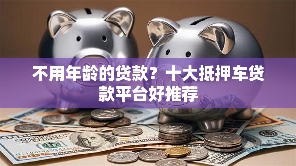 不用年龄的贷款？十大抵押车贷款平台好推荐