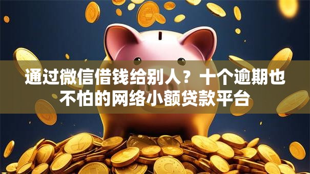 通过微信借钱给别人？十个逾期也不怕的网络小额贷款平台