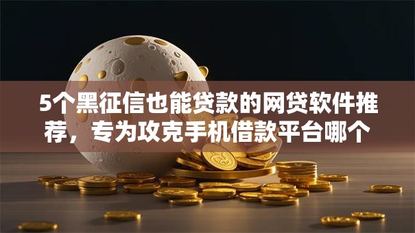 5个黑征信也能贷款的网贷软件推荐，专为攻克手机借款平台哪个正规利息低难题