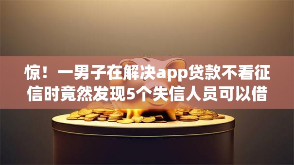 惊！一男子在解决app贷款不看征信时竟然发现5个失信人员可以借到钱的软件，事后分享了出来