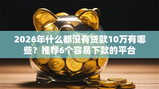 2026年什么都没有贷款10万有哪些？推荐6个容易下款的平台