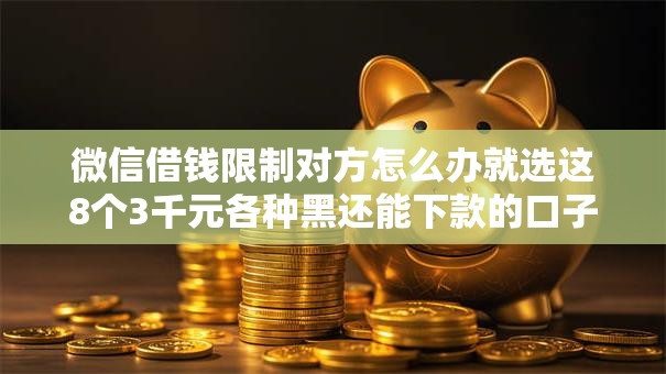 微信借钱限制对方怎么办就选这8个3千元各种黑还能下款的口子