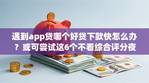 遇到app贷哪个好贷下款快怎么办？或可尝试这6个不看综合评分夜间直接能下款又正规的平台
