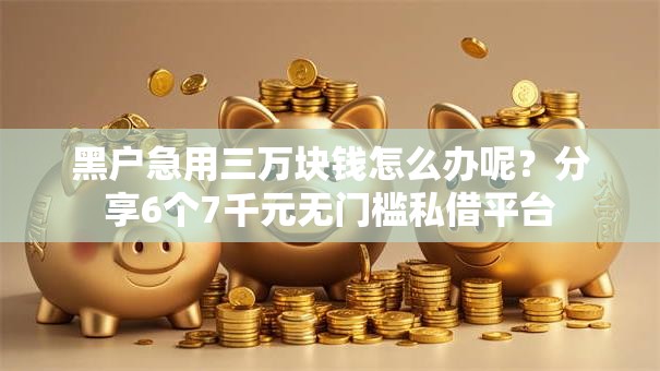 黑户急用三万块钱怎么办呢？分享6个7千元无门槛私借平台
