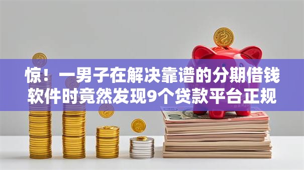 惊！一男子在解决靠谱的分期借钱软件时竟然发现9个贷款平台正规，事后分享了出来