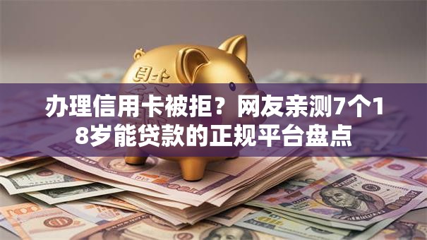 办理信用卡被拒？网友亲测7个18岁能贷款的正规平台盘点