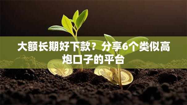 大额长期好下款？分享6个类似高炮口子的平台