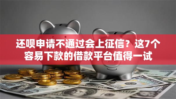 还呗申请不通过会上征信?这7个容易下款的借款平台值得一试 还呗申请不通过会上征信?这7个容易下款的借款平台值得一试