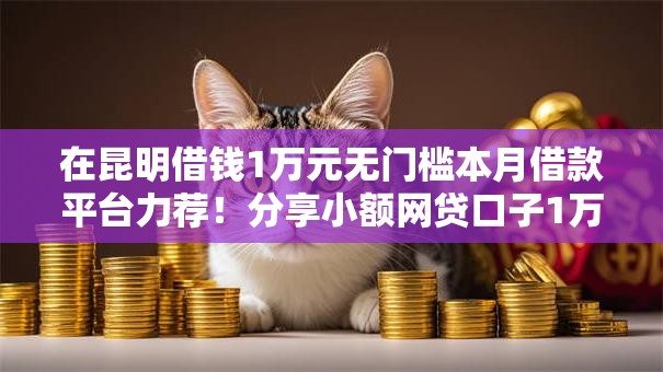 在昆明借钱1万元无门槛本月借款平台力荐！分享小额网贷口子1万元无门槛借款