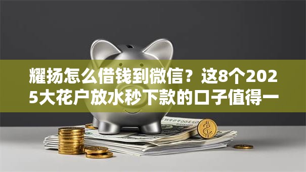 耀扬怎么借钱到微信？这8个2025大花户放水秒下款的口子值得一试