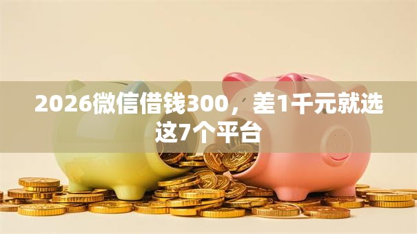 2026微信借钱300，差1千元就选这7个平台