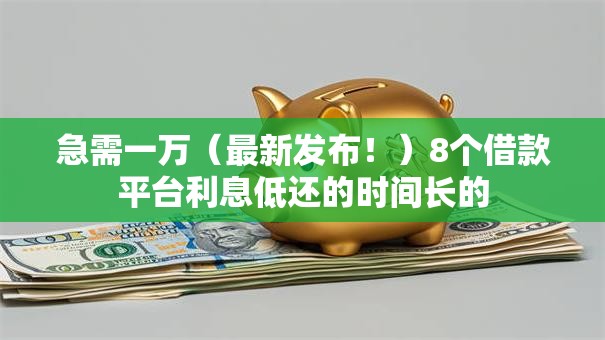 急需一万（最新发布！）8个借款平台利息低还的时间长的