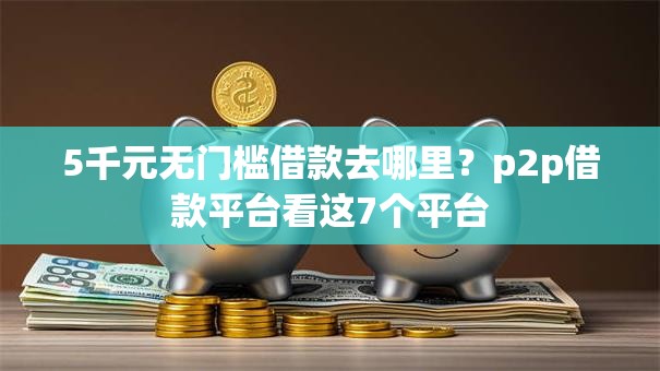 5千元无门槛借款去哪里？p2p借款平台看这7个平台