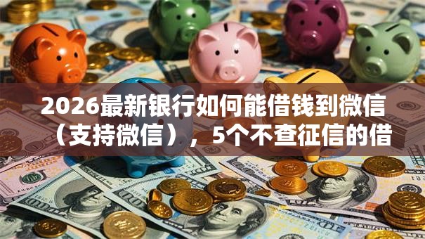 2026最新银行如何能借钱到微信（支持微信），5个不查征信的借钱平台无私分享