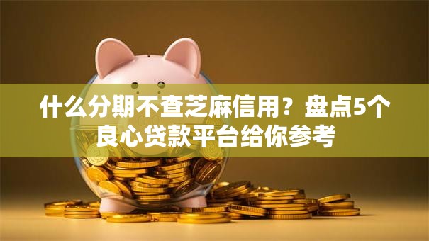 什么分期不查芝麻信用？盘点5个良心贷款平台给你参考
