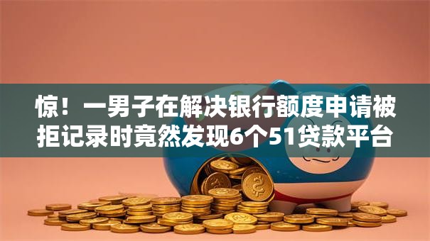 惊！一男子在解决银行额度申请被拒记录时竟然发现6个51贷款平台，事后分享了出来