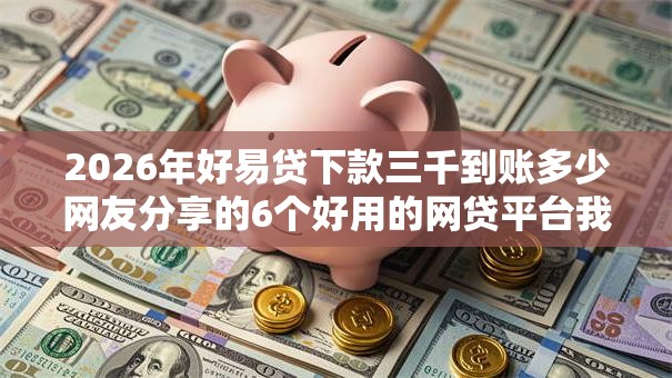 2026年好易贷下款三千到账多少网友分享的6个好用的网贷平台我觉得不错! 2026年好易贷下款三千到账多少网友分享的6个好用的网贷平台我觉得不错!
