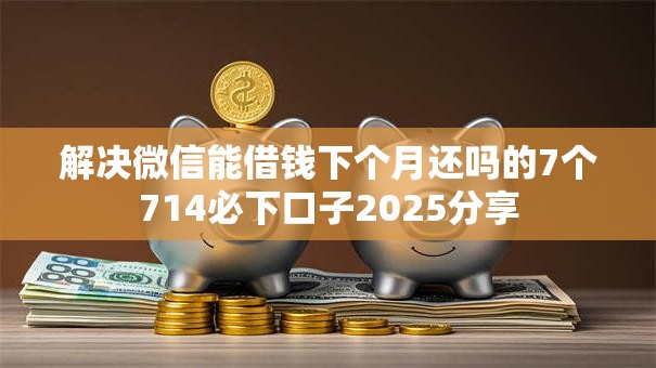 解决微信能借钱下个月还吗的7个714必下口子2025分享