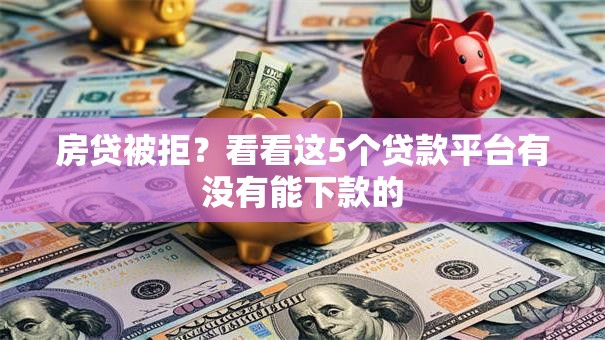 房贷被拒？看看这5个贷款平台有没有能下款的