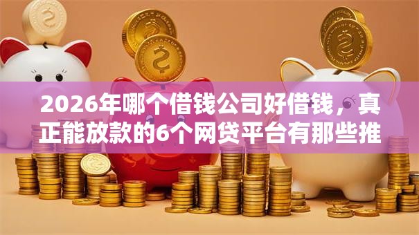 2026年哪个借钱公司好借钱，真正能放款的6个网贷平台有那些推荐