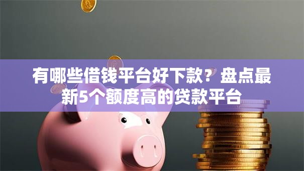 有哪些借钱平台好下款？盘点最新5个额度高的贷款平台