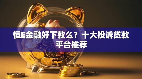 恒E金融好下款么？十大投诉贷款平台推荐
