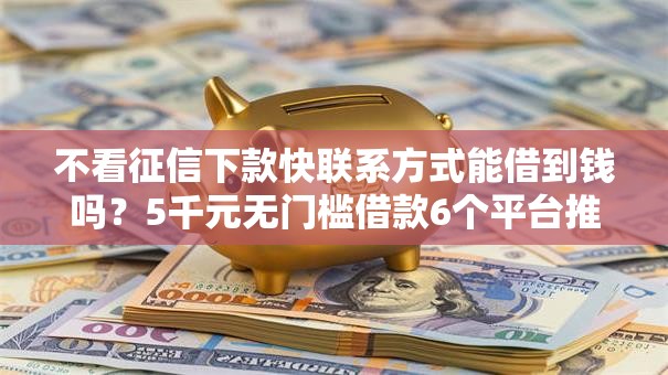不看征信下款快联系方式能借到钱吗？5千元无门槛借款6个平台推荐
