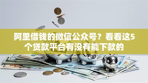 阿里借钱的微信公众号？看看这5个贷款平台有没有能下款的