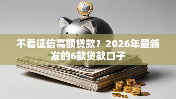 不看征信高额贷款？2026年最新发的6款贷款口子