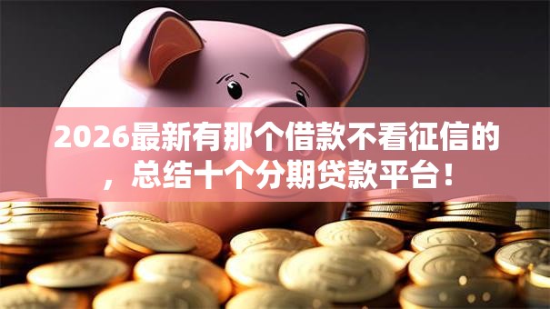 2026最新有那个借款不看征信的，总结十个分期贷款平台！