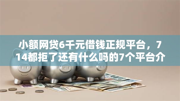 小额网贷6千元借钱正规平台，714都拒了还有什么吗的7个平台介绍