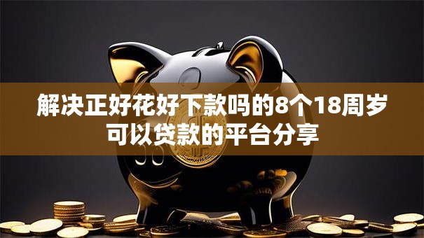 解决正好花好下款吗的8个18周岁可以贷款的平台分享