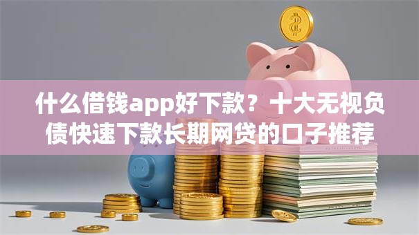 什么借钱app好下款？十大无视负债快速下款长期网贷的口子推荐