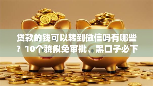 贷款的钱可以转到微信吗有哪些？10个貌似免审批、黑口子必下款app合集