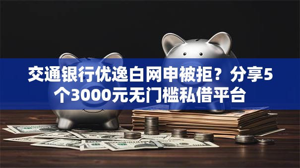 交通银行优逸白网申被拒？分享5个3000元无门槛私借平台