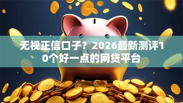 无视正信口子？2026最新测评10个好一点的网贷平台