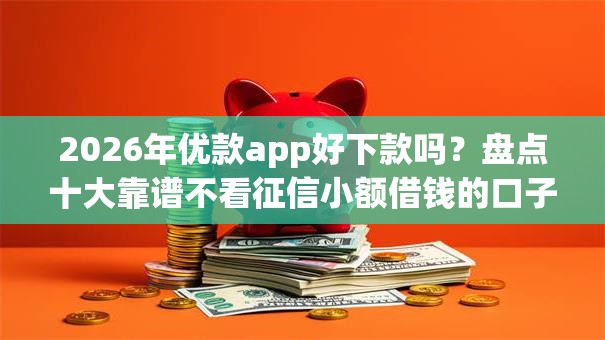 2026年优款app好下款吗？盘点十大靠谱不看征信小额借钱的口子