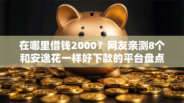 在哪里借钱2000?网友亲测8个和安逸花一样好下款的平台盘点 在哪里借钱2000?网友亲测8个和安逸花一样好下款的平台盘点