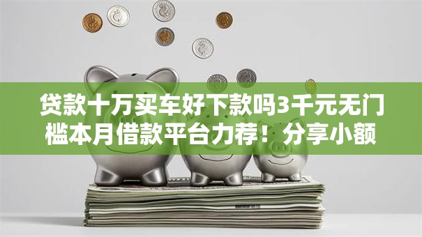 贷款十万买车好下款吗3千元无门槛本月借款平台力荐！分享小额网贷口子3千元无门槛借款
