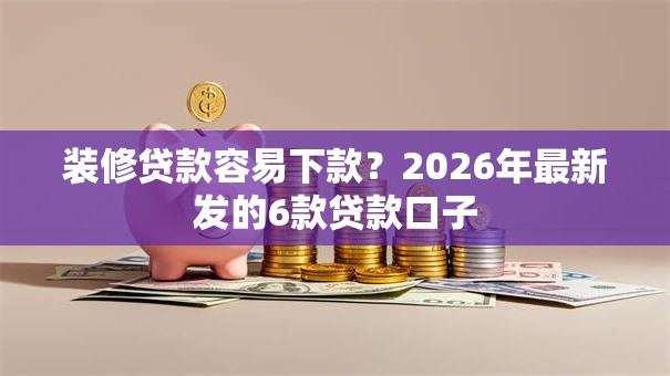 装修贷款容易下款？2026年最新发的6款贷款口子