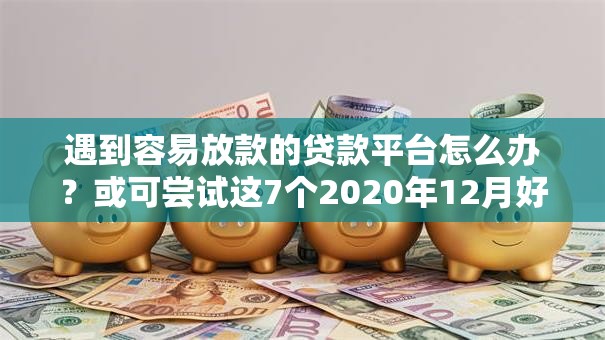 遇到容易放款的贷款平台怎么办？或可尝试这7个2020年12月好下款的口子