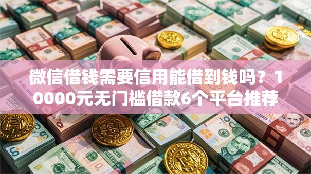 微信借钱需要信用能借到钱吗?10000元无门槛借款6个平台推荐 微信借钱需要信用能借到钱吗?10000元无门槛借款6个平台推荐