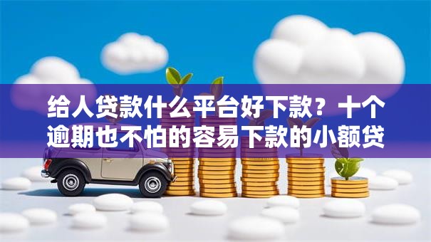 给人贷款什么平台好下款？十个逾期也不怕的容易下款的小额贷款平台