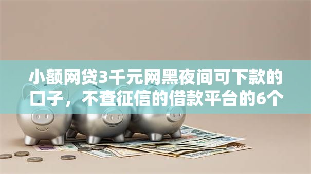 小额网贷3千元网黑夜间可下款的口子,不查征信的借款平台的6个平台介绍 小额网贷3千元网黑夜间可下款的口子,不查征信的借款平台的6个平台介绍