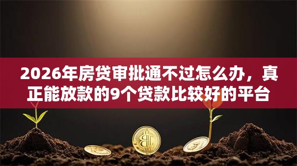2026年房贷审批通不过怎么办，真正能放款的9个贷款比较好的平台推荐