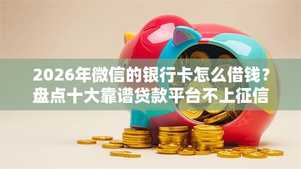 2026年微信的银行卡怎么借钱？盘点十大靠谱贷款平台不上征信