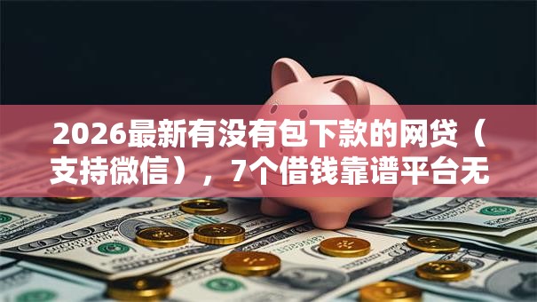2026最新有没有包下款的网贷（支持微信），7个借钱靠谱平台无私分享