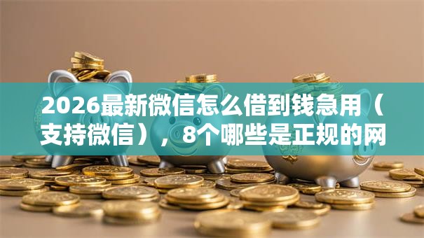 2026最新微信怎么借到钱急用（支持微信），8个哪些是正规的网贷平台无私分享
