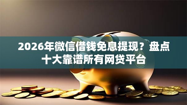 2026年微信借钱免息提现？盘点十大靠谱所有网贷平台