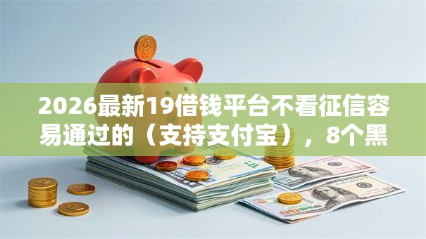 2026最新19借钱平台不看征信容易通过的（支持支付宝），8个黑户可以做大额贷款软件无私分享